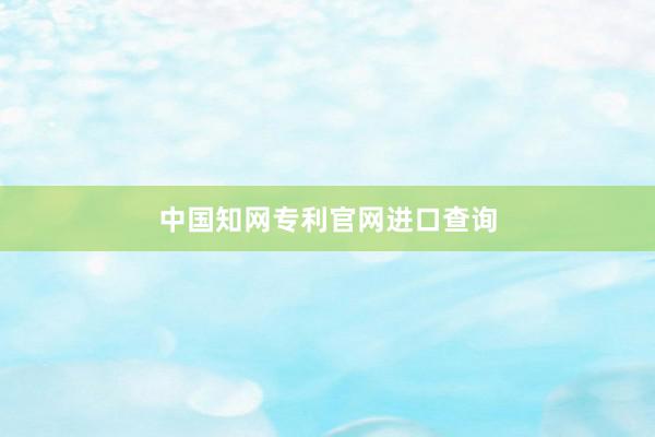 中国知网专利官网进口查询