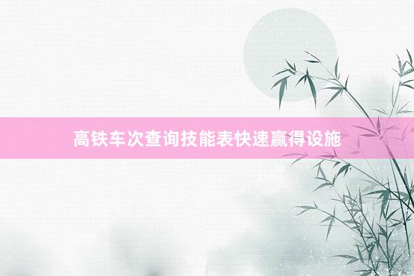 高铁车次查询技能表快速赢得设施