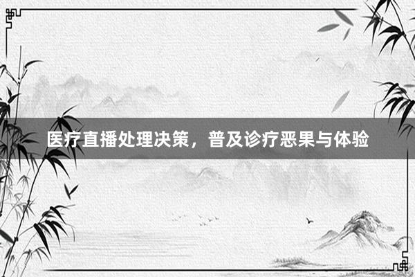 医疗直播处理决策，普及诊疗恶果与体验