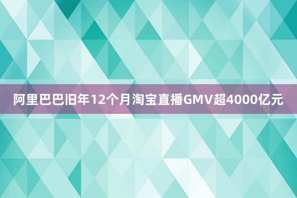阿里巴巴旧年12个月淘宝直播GMV超4000亿元