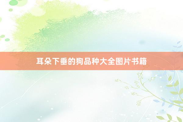 耳朵下垂的狗品种大全图片书籍